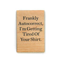 Funny Magnet - "Frankly Autocorrect, I'm Getting Tired Of Your Shirt" - Wooden Magnet | Farmhouse World