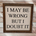 I May Be Wrong But I Doubt It 6x6 Wall Art Sign | Farmhouse World